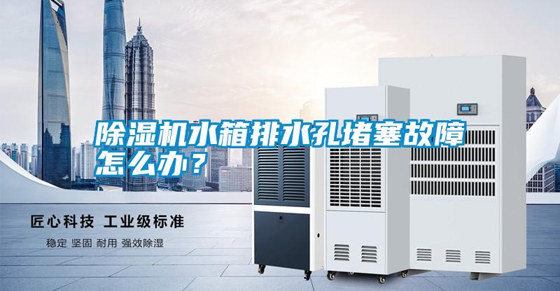 除濕機(jī)水箱排水孔堵塞故障怎么辦？