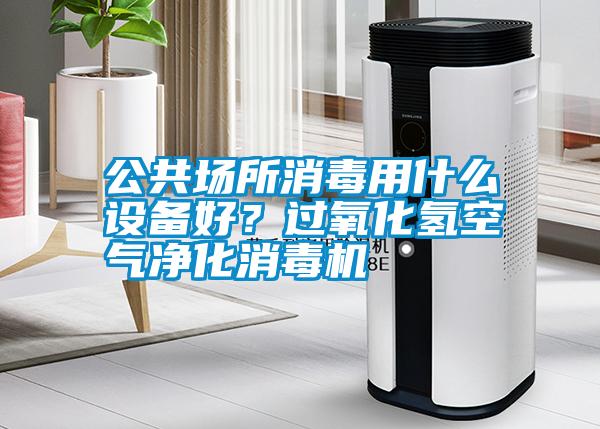 公共場所消毒用什么設(shè)備好？過氧化氫空氣凈化消毒機