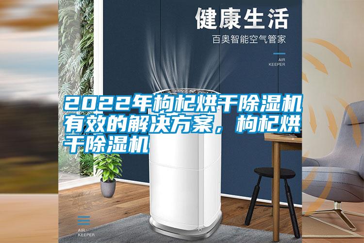 2022年枸杞烘干除濕機(jī)有效的解決方案，枸杞烘干除濕機(jī)