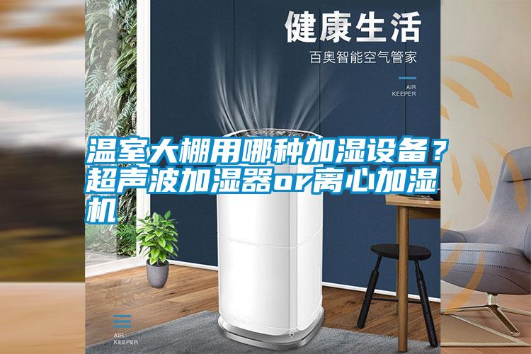 溫室大棚用哪種加濕設(shè)備？超聲波加濕器or離心加濕機