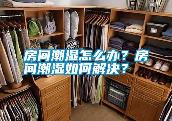 房間潮濕怎么辦？房間潮濕如何解決？