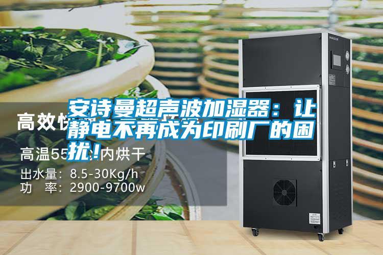 安詩(shī)曼超聲波加濕器：讓靜電不再成為印刷廠的困擾！