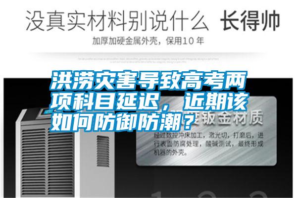 洪澇災(zāi)害導(dǎo)致高考兩項(xiàng)科目延遲，近期該如何防御防潮？