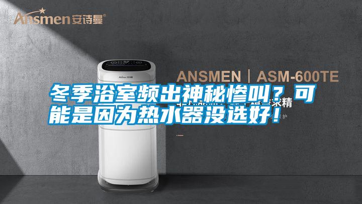 冬季浴室頻出神秘慘叫？可能是因?yàn)闊崴鳑]選好！