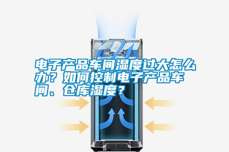 電子產(chǎn)品車間濕度過大怎么辦？如何控制電子產(chǎn)品車間、倉庫濕度？