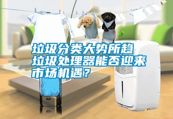 垃圾分類大勢(shì)所趨 垃圾處理器能否迎來市場(chǎng)機(jī)遇？