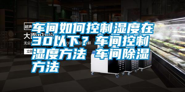 車間如何控制濕度在30以下？車間控制濕度方法 車間除濕方法