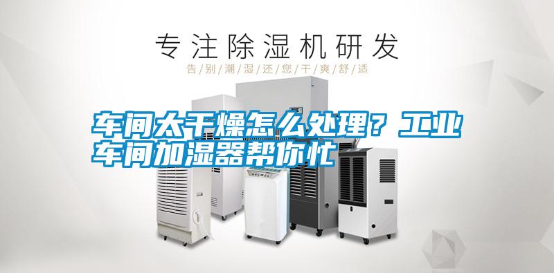 車間太干燥怎么處理？工業(yè)車間加濕器幫你忙
