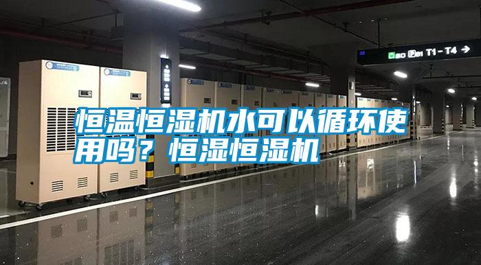 恒溫恒濕機(jī)水可以循環(huán)使用嗎？恒濕恒濕機(jī)