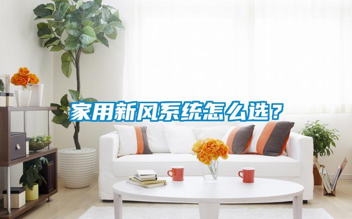 家用新風(fēng)系統(tǒng)怎么選？