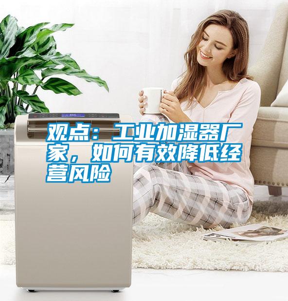 觀點(diǎn)：工業(yè)加濕器廠家，如何有效降低經(jīng)營風(fēng)險