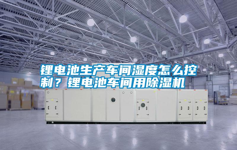 鋰電池生產(chǎn)車間濕度怎么控制？鋰電池車間用除濕機(jī)