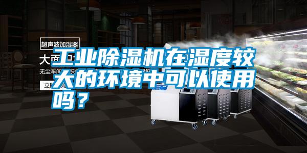 工業(yè)除濕機在濕度較大的環(huán)境中可以使用嗎？