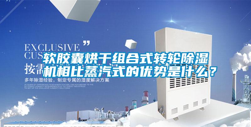 軟膠囊烘干組合式轉(zhuǎn)輪除濕機(jī)相比蒸汽式的優(yōu)勢(shì)是什么？
