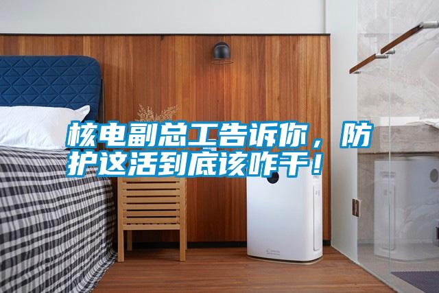 核電副總工告訴你，防護(hù)這活到底該咋干！