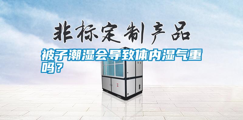 被子潮濕會(huì)導(dǎo)致體內(nèi)濕氣重嗎？