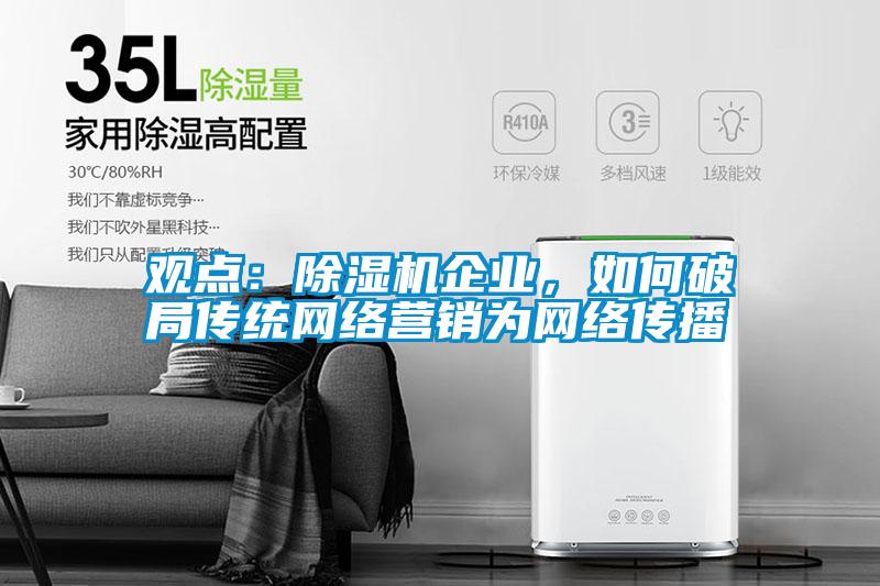 觀點(diǎn)：除濕機(jī)企業(yè)，如何破局傳統(tǒng)網(wǎng)絡(luò)營銷為網(wǎng)絡(luò)傳播