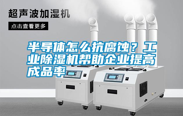半導(dǎo)體怎么抗腐蝕？工業(yè)除濕機(jī)幫助企業(yè)提高成品率