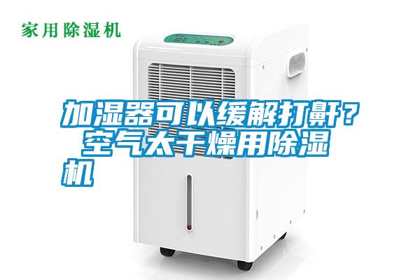 加濕器可以緩解打鼾？ 空氣太干燥用除濕機(jī)