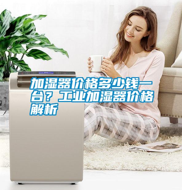加濕器價(jià)格多少錢一臺(tái)？工業(yè)加濕器價(jià)格解析