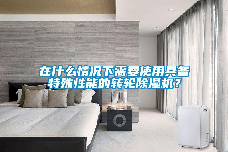 在什么情況下需要使用具備特殊性能的轉(zhuǎn)輪除濕機(jī)？