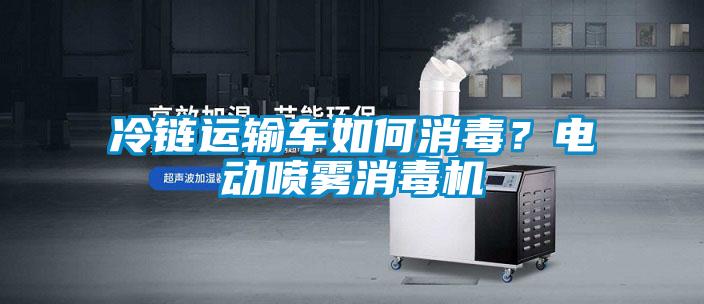 冷鏈運(yùn)輸車如何消毒？電動(dòng)噴霧消毒機(jī)