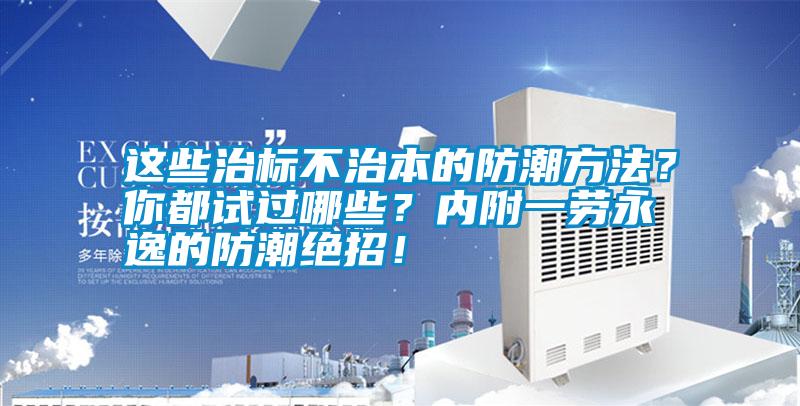這些治標(biāo)不治本的防潮方法？你都試過哪些？內(nèi)附一勞永逸的防潮絕招！