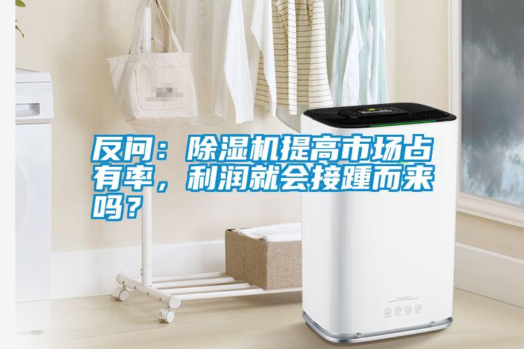 反問(wèn)：除濕機(jī)提高市場(chǎng)占有率，利潤(rùn)就會(huì)接踵而來(lái)嗎？