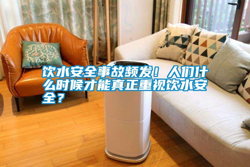 飲水安全事故頻發(fā)！人們什么時(shí)候才能真正重視飲水安全？