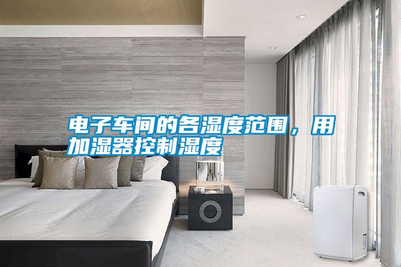 電子車(chē)間的各濕度范圍，用加濕器控制濕度