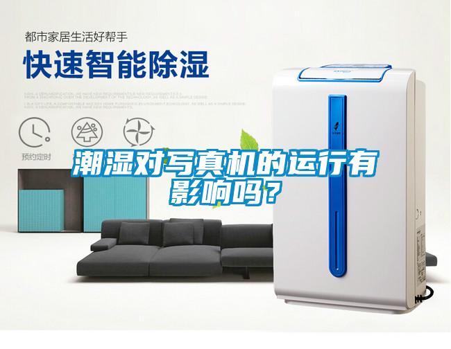 潮濕對(duì)寫(xiě)真機(jī)的運(yùn)行有影響嗎？