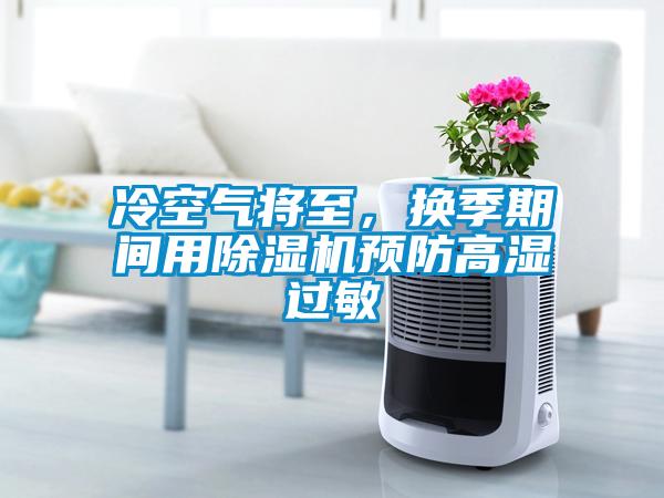 冷空氣將至，換季期間用除濕機(jī)預(yù)防高濕過敏