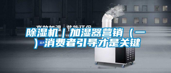 除濕機｜加濕器營銷（一）消費者引導(dǎo)才是關(guān)鍵
