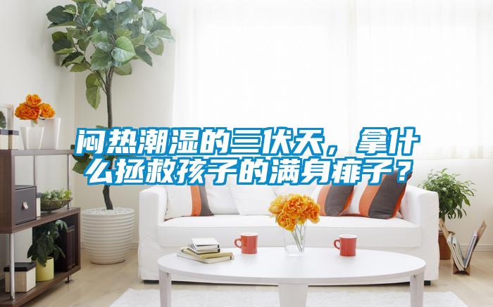 悶熱潮濕的三伏天，拿什么拯救孩子的滿身痱子？