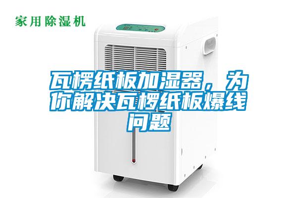瓦楞紙板加濕器，為你解決瓦欏紙板爆線問題