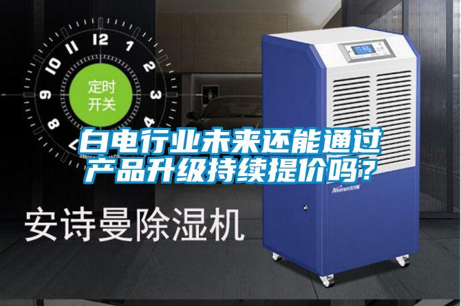 白電行業(yè)未來還能通過產(chǎn)品升級(jí)持續(xù)提價(jià)嗎？