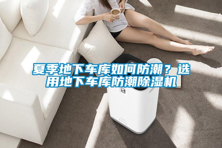 夏季地下車庫(kù)如何防潮？選用地下車庫(kù)防潮除濕機(jī)