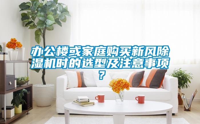 辦公樓或家庭購買新風(fēng)除濕機(jī)時(shí)的選型及注意事項(xiàng)？