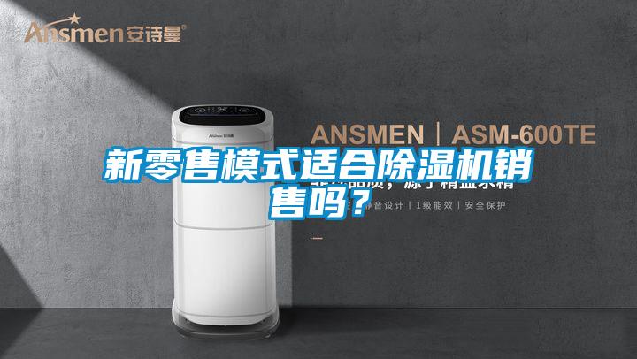 新零售模式適合除濕機銷售嗎？