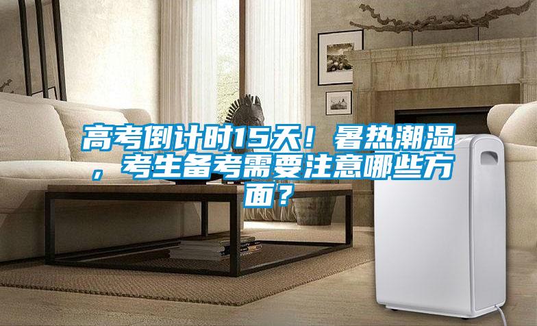 高考倒計(jì)時(shí)15天！暑熱潮濕，考生備考需要注意哪些方面？