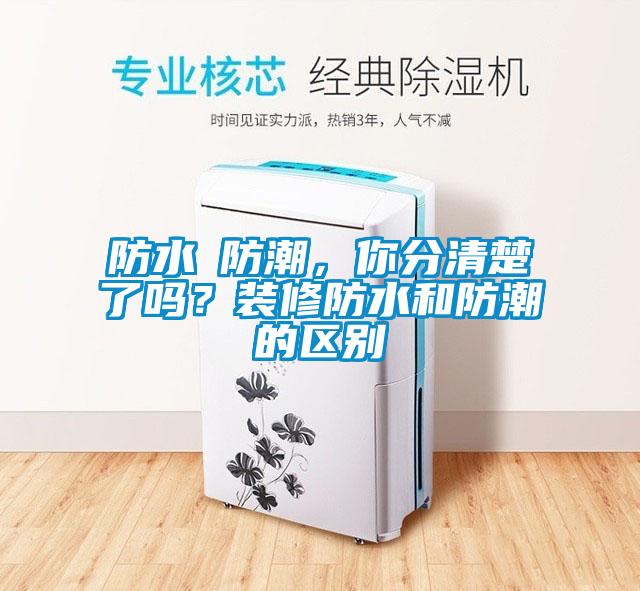 防水≠防潮，你分清楚了嗎？裝修防水和防潮的區(qū)別