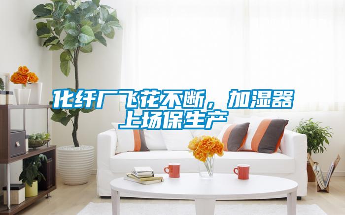 化纖廠飛花不斷，加濕器上場保生產(chǎn)