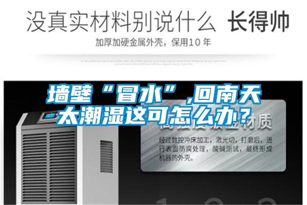 墻壁“冒水”,回南天太潮濕這可怎么辦？