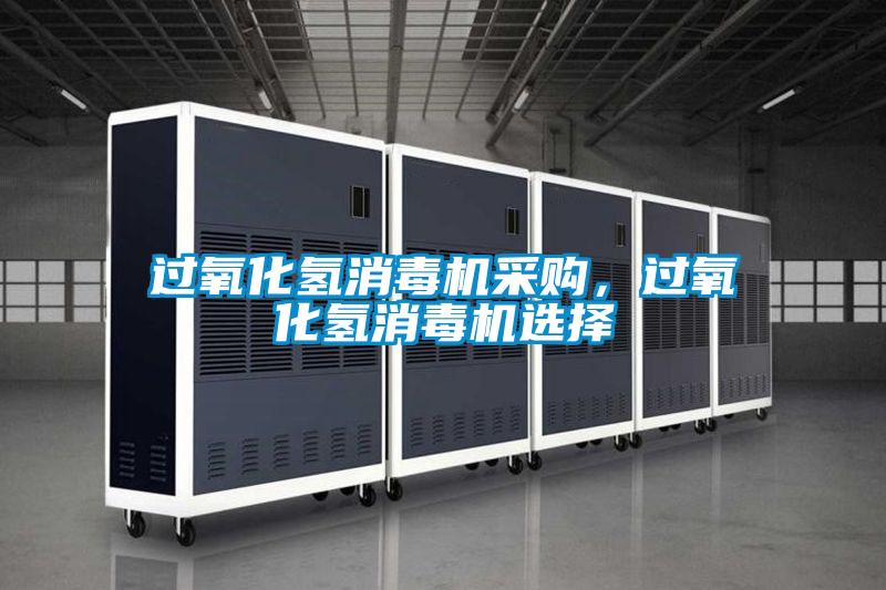 過(guò)氧化氫消毒機(jī)采購(gòu)，過(guò)氧化氫消毒機(jī)選擇