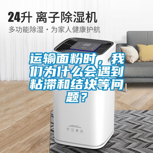 運(yùn)輸面粉時(shí)，我們?yōu)槭裁磿?huì)遇到粘滯和結(jié)塊等問(wèn)題？