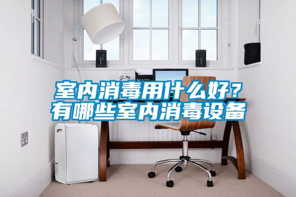 室內(nèi)消毒用什么好？有哪些室內(nèi)消毒設(shè)備