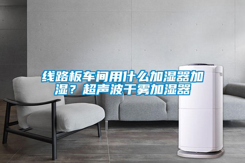 線路板車間用什么加濕器加濕？超聲波干霧加濕器