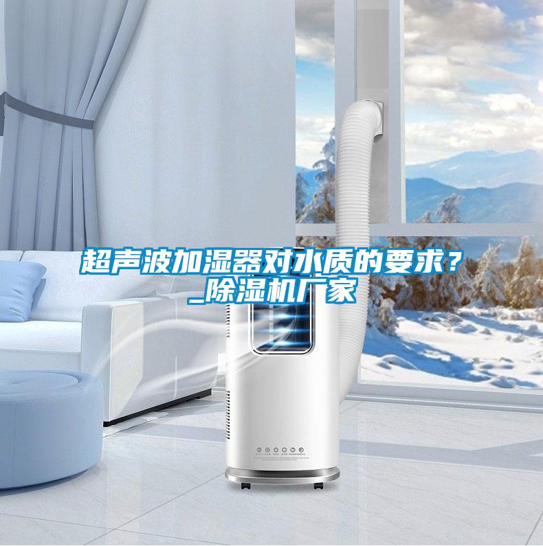超聲波加濕器對水質(zhì)的要求？_除濕機廠家