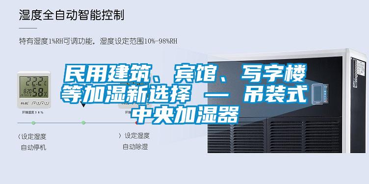 民用建筑、賓館、寫字樓等加濕新選擇 — 吊裝式中央加濕器