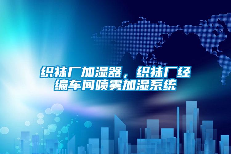 織襪廠加濕器，織襪廠經(jīng)編車間噴霧加濕系統(tǒng)